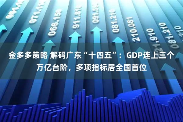 金多多策略 解码广东“十四五”：GDP连上三个万亿台阶，多项指标居全国首位