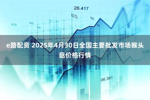e路配资 2025年4月30日全国主要批发市场猴头菇价格行情