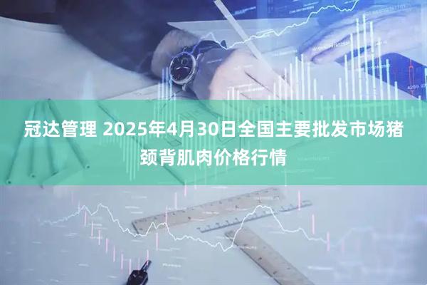 冠达管理 2025年4月30日全国主要批发市场猪颈背肌肉价格行情