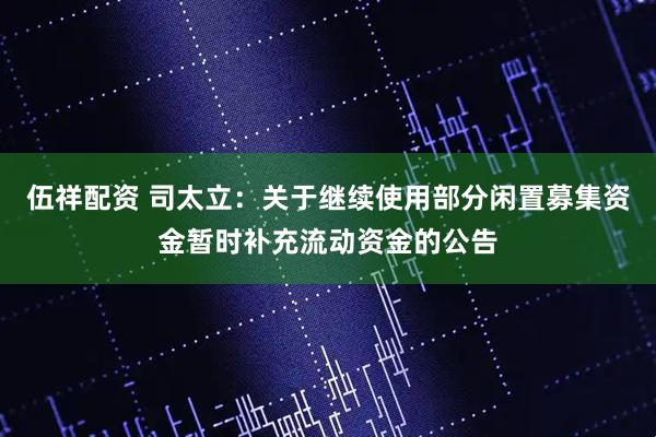 伍祥配资 司太立：关于继续使用部分闲置募集资金暂时补充流动资金的公告